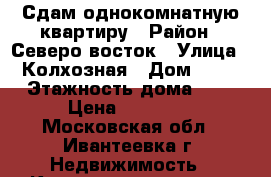 Сдам однокомнатную квартиру › Район ­ Северо восток › Улица ­ Колхозная › Дом ­ 38 › Этажность дома ­ 5 › Цена ­ 17 000 - Московская обл., Ивантеевка г. Недвижимость » Квартиры аренда   . Московская обл.